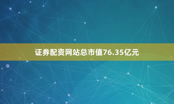 证券配资网站总市值76.35亿元