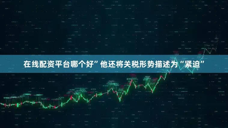 在线配资平台哪个好”　　他还将关税形势描述为“紧迫”