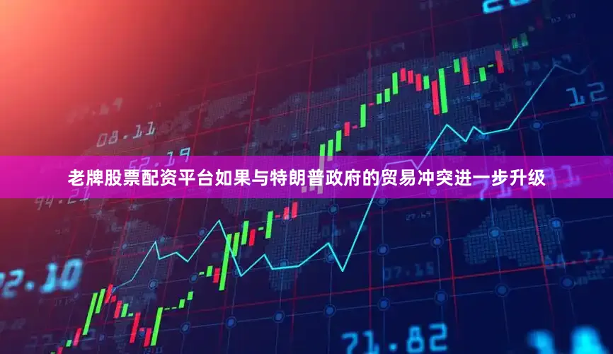 老牌股票配资平台如果与特朗普政府的贸易冲突进一步升级