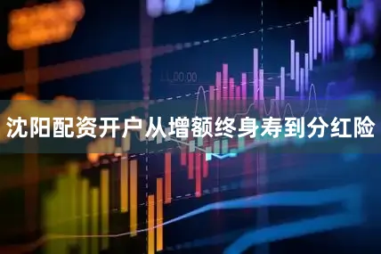 沈阳配资开户从增额终身寿到分红险