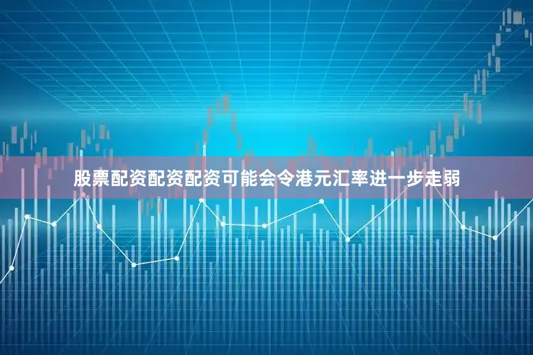 股票配资配资配资可能会令港元汇率进一步走弱