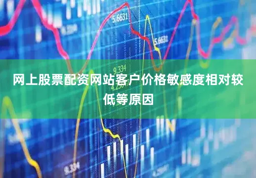 网上股票配资网站客户价格敏感度相对较低等原因
