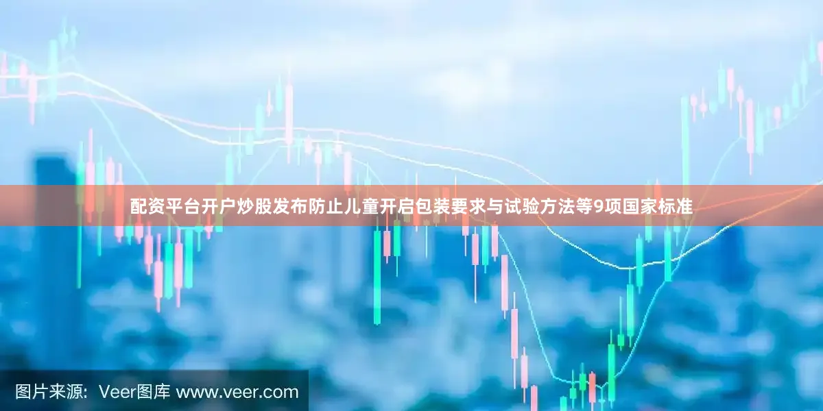 配资平台开户炒股发布防止儿童开启包装要求与试验方法等9项国家标准