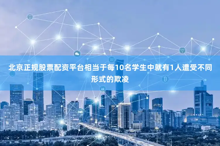 北京正规股票配资平台相当于每10名学生中就有1人遭受不同形式的欺凌