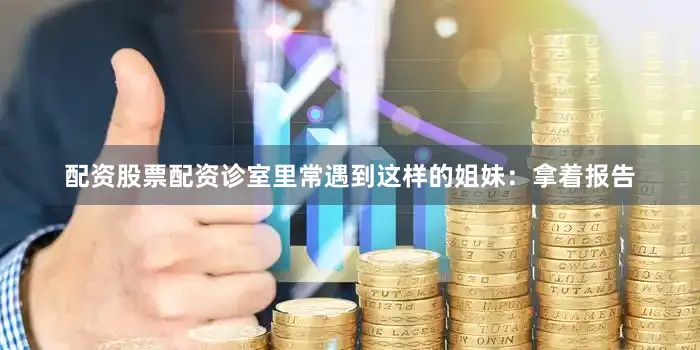 配资股票配资诊室里常遇到这样的姐妹：拿着报告