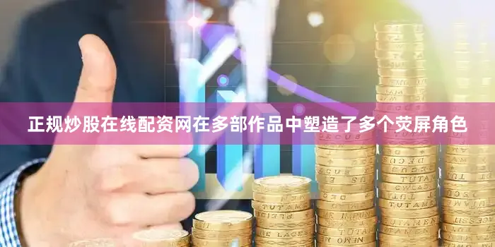 正规炒股在线配资网在多部作品中塑造了多个荧屏角色