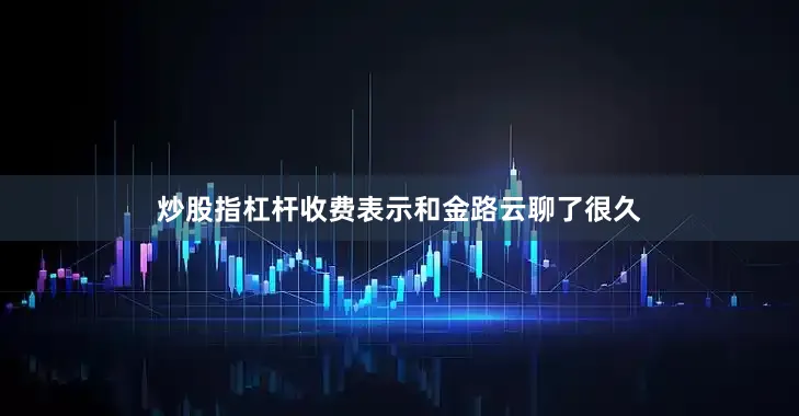 炒股指杠杆收费表示和金路云聊了很久