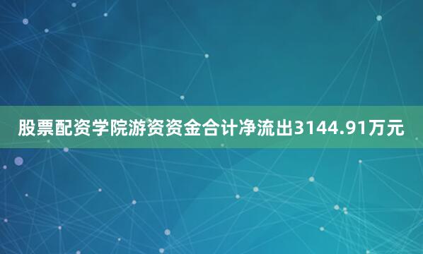 股票配资学院游资资金合计净流出3144.91万元