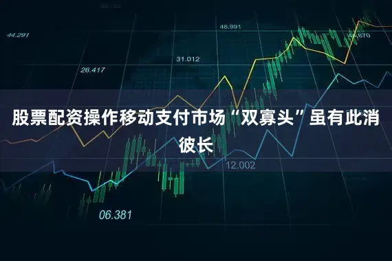 股票配资操作移动支付市场“双寡头”虽有此消彼长
