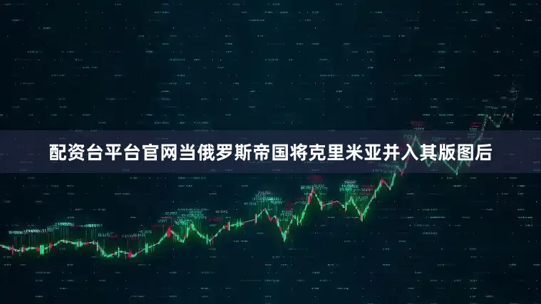配资台平台官网当俄罗斯帝国将克里米亚并入其版图后
