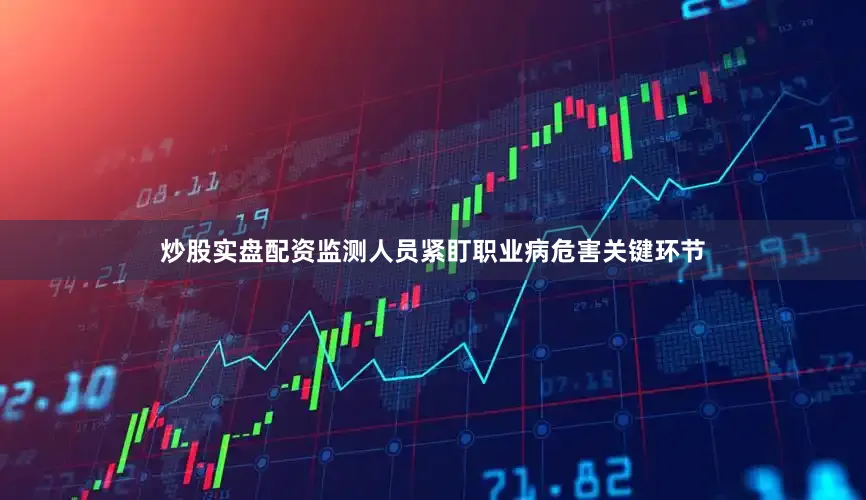 炒股实盘配资监测人员紧盯职业病危害关键环节