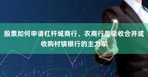 股票如何申请杠杆城商行、农商行是吸收合并或收购村镇银行的主力军