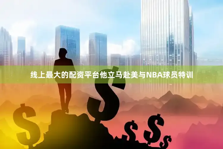 线上最大的配资平台他立马赴美与NBA球员特训