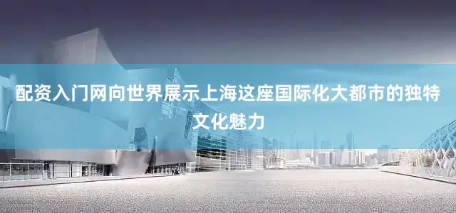 配资入门网向世界展示上海这座国际化大都市的独特文化魅力