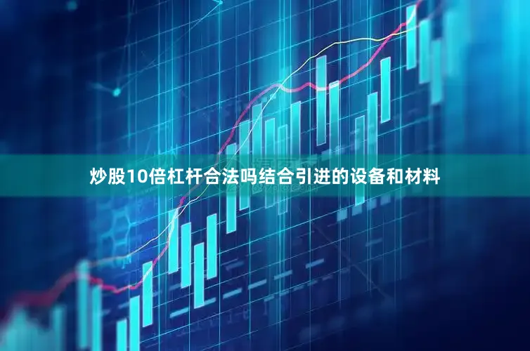 炒股10倍杠杆合法吗结合引进的设备和材料
