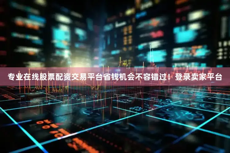 专业在线股票配资交易平台省钱机会不容错过！登录卖家平台