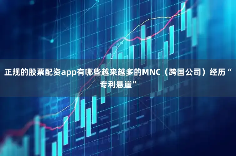正规的股票配资app有哪些越来越多的MNC（跨国公司）经历“专利悬崖”