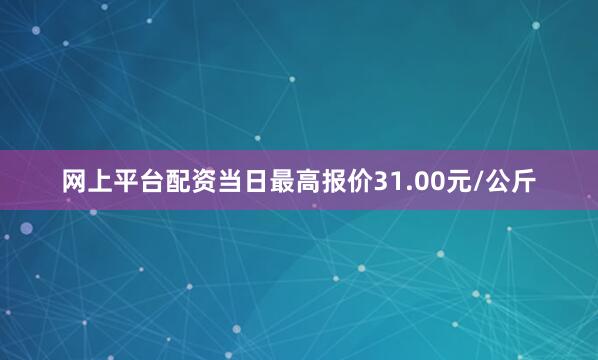 网上平台配资当日最高报价31.00元/公斤