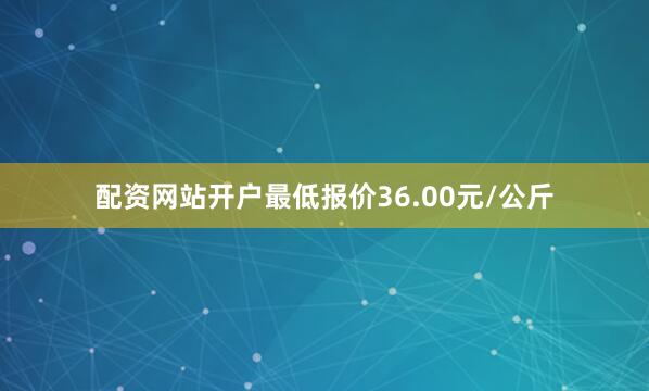 配资网站开户最低报价36.00元/公斤