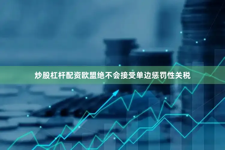 炒股杠杆配资欧盟绝不会接受单边惩罚性关税