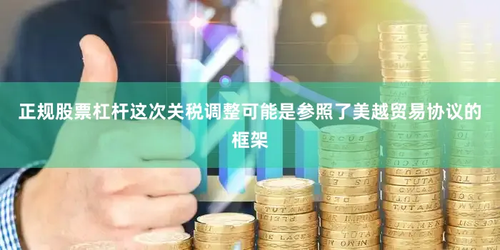 正规股票杠杆这次关税调整可能是参照了美越贸易协议的框架