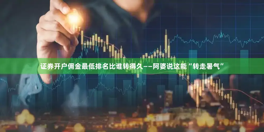 证券开户佣金最低排名比谁转得久——阿婆说这能“转走暑气”