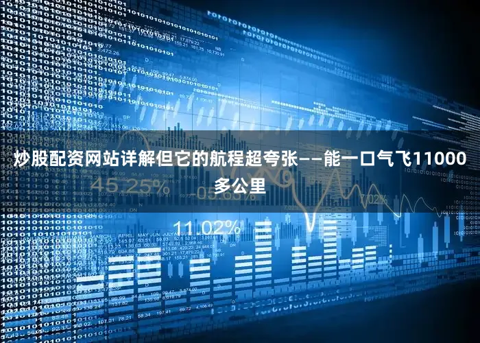 炒股配资网站详解但它的航程超夸张——能一口气飞11000多公里