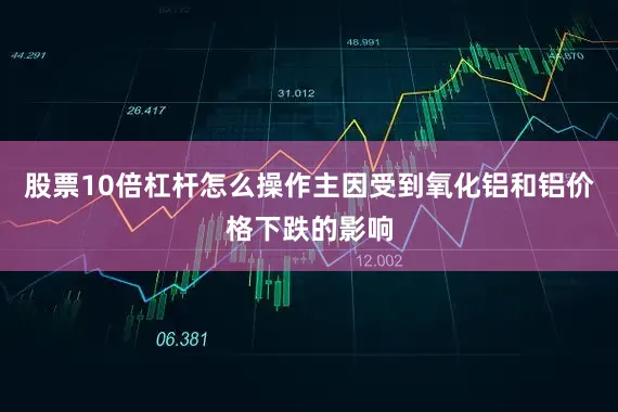 股票10倍杠杆怎么操作主因受到氧化铝和铝价格下跌的影响