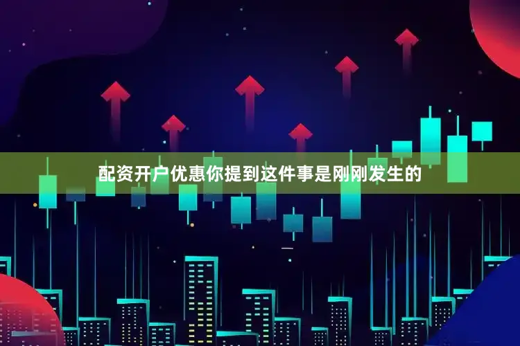 配资开户优惠你提到这件事是刚刚发生的