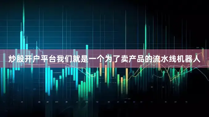 炒股开户平台我们就是一个为了卖产品的流水线机器人