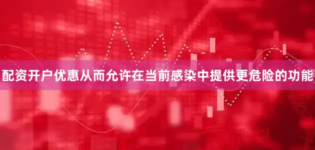 配资开户优惠从而允许在当前感染中提供更危险的功能