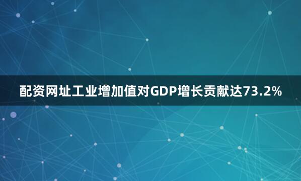 配资网址工业增加值对GDP增长贡献达73.2%