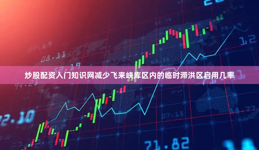 炒股配资入门知识网减少飞来峡库区内的临时滞洪区启用几率