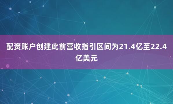 配资账户创建此前营收指引区间为21.4亿至22.4亿美元
