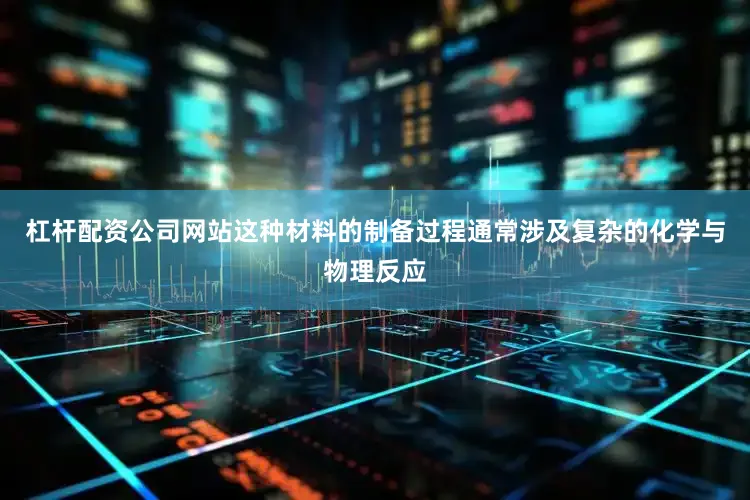 杠杆配资公司网站这种材料的制备过程通常涉及复杂的化学与物理反应