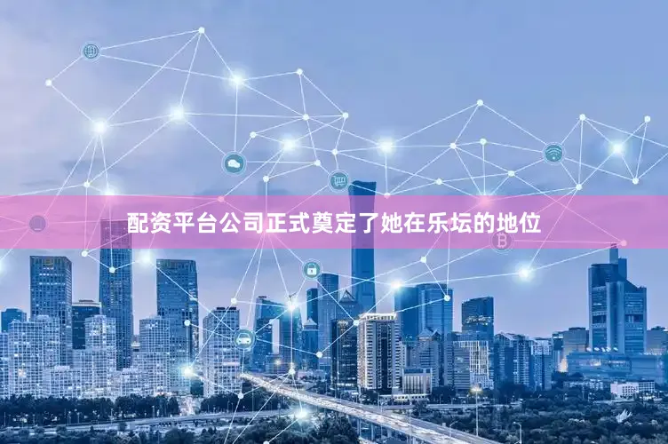 配资平台公司正式奠定了她在乐坛的地位