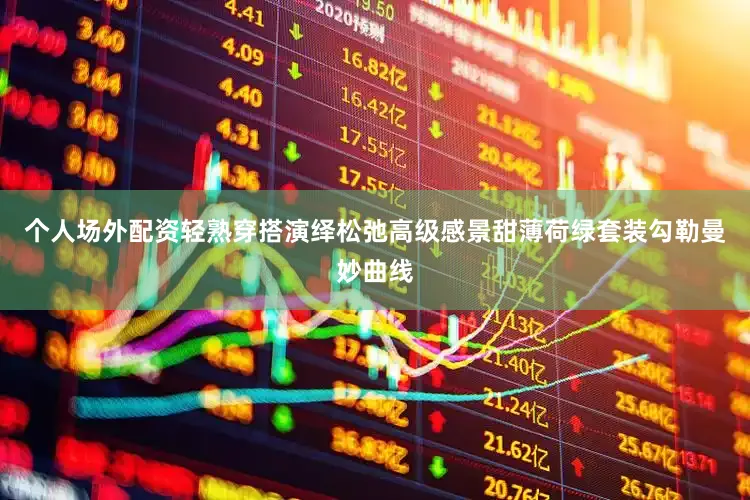 个人场外配资轻熟穿搭演绎松弛高级感景甜薄荷绿套装勾勒曼妙曲线