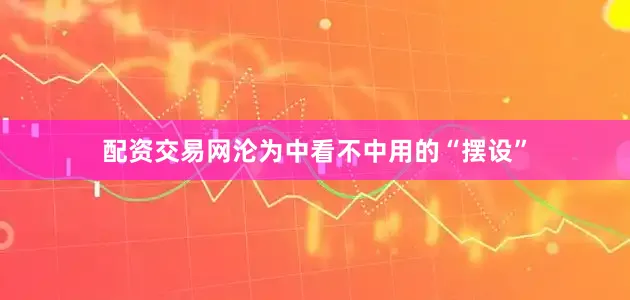 配资交易网沦为中看不中用的“摆设”