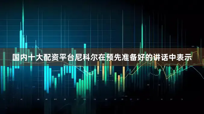 国内十大配资平台尼科尔在预先准备好的讲话中表示
