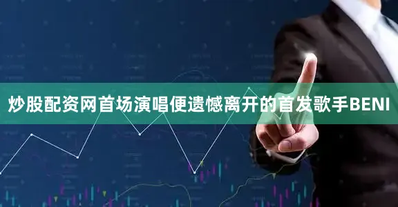 炒股配资网首场演唱便遗憾离开的首发歌手BENI