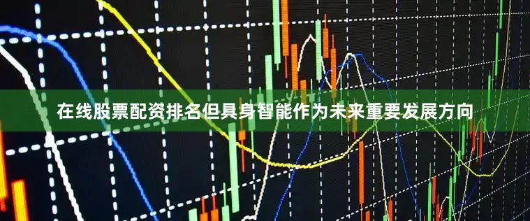 在线股票配资排名但具身智能作为未来重要发展方向