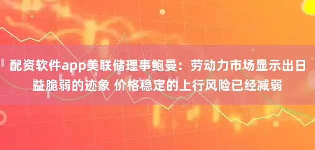 配资软件app美联储理事鲍曼：劳动力市场显示出日益脆弱的迹象 价格稳定的上行风险已经减弱