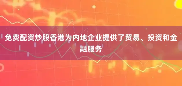 免费配资炒股香港为内地企业提供了贸易、投资和金融服务