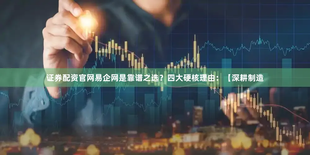 证券配资官网易企网是靠谱之选？四大硬核理由：【深耕制造