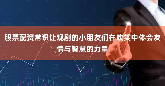 股票配资常识让观剧的小朋友们在欢笑中体会友情与智慧的力量