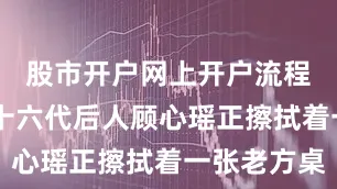 股市开户网上开户流程 顾家第十六代后人顾心瑶正擦拭着一张老方桌