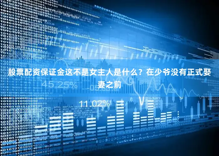 股票配资保证金这不是女主人是什么？在少爷没有正式娶妻之前