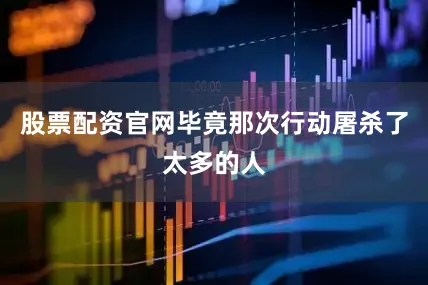 股票配资官网毕竟那次行动屠杀了太多的人