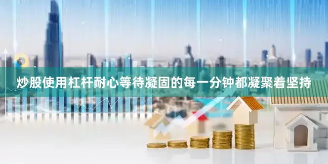 炒股使用杠杆耐心等待凝固的每一分钟都凝聚着坚持