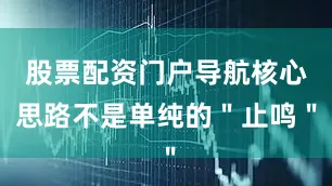 股票配资门户导航核心思路不是单纯的＂止鸣＂